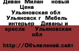 Диван “Милан-2“ новый › Цена ­ 30 700 - Ульяновская обл., Ульяновск г. Мебель, интерьер » Диваны и кресла   . Ульяновская обл.